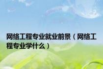 网络工程专业就业前景（网络工程专业学什么）