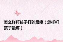 怎么样打孩子打的最疼（怎样打孩子最疼）