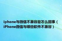 iphone与微信不兼容是怎么回事（iPhone微信与哪些软件不兼容）