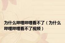 为什么哔哩哔哩看不了（为什么哔哩哔哩看不了视频）