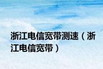 浙江电信宽带测速（浙江电信宽带）
