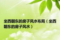 坐西朝东的房子风水布局（坐西朝东的房子风水）