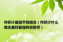 作妖计最强平民组合（作妖计什么组合最好最强阵容推荐）