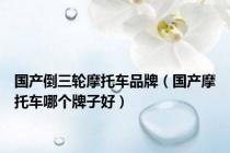 国产倒三轮摩托车品牌（国产摩托车哪个牌子好）