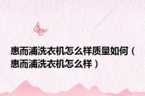 惠而浦洗衣机怎么样质量如何（惠而浦洗衣机怎么样）