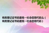 税务登记证号码是统一社会信用代码么（税务登记证号码是统一社会信用代码）