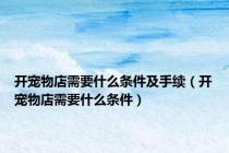 开宠物店需要什么条件及手续（开宠物店需要什么条件）