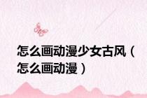 怎么画动漫少女古风（怎么画动漫）