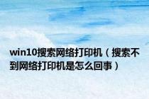 win10搜索网络打印机（搜索不到网络打印机是怎么回事）