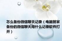 怎么备份微信聊天记录（电脑管家备份的微信聊天用什么记录软件打开）