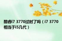 酷睿i7 3770过时了吗（i7 3770相当于i5几代）