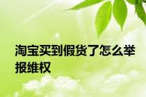 淘宝买到假货了怎么举报维权