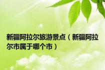 新疆阿拉尔旅游景点（新疆阿拉尔市属于哪个市）