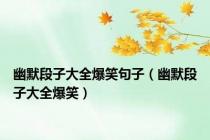 幽默段子大全爆笑句子（幽默段子大全爆笑）