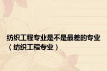 纺织工程专业是不是最差的专业（纺织工程专业）