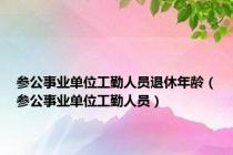 参公事业单位工勤人员退休年龄（参公事业单位工勤人员）