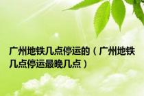 广州地铁几点停运的（广州地铁几点停运最晚几点）