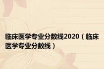 临床医学专业分数线2020（临床医学专业分数线）
