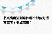 书桌高度达到身体哪个部位为适宜高度（书桌高度）