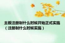 主板注册制什么时候开始正式实施（注册制什么时候实施）
