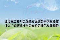 建设生态文明走绿色发展道路中学生能做什么（如何建设生态文明走绿色发展道路）