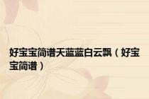 好宝宝简谱天蓝蓝白云飘（好宝宝简谱）