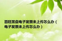 百旺黑盘电子发票未上传怎么办（电子发票未上传怎么办）
