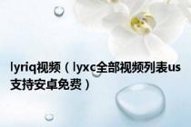 lyriq视频（lyxc全部视频列表us支持安卓免费）