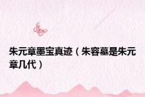 朱元章墨宝真迹（朱容墓是朱元章几代）