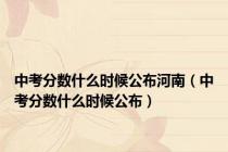 中考分数什么时候公布河南（中考分数什么时候公布）