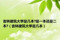 吉林建筑大学是几本?是一本还是二本?（吉林建筑大学是几本）