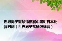 世界男子篮球锦标赛中国对日本比赛时间（世界男子篮球锦标赛）
