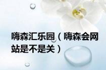 嗨森汇乐园（嗨森会网站是不是关）