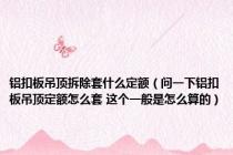 铝扣板吊顶拆除套什么定额（问一下铝扣板吊顶定额怎么套 这个一般是怎么算的）