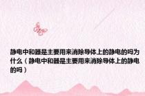静电中和器是主要用来消除导体上的静电的吗为什么（静电中和器是主要用来消除导体上的静电的吗）