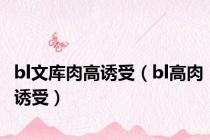 bl文库肉高诱受（bl高肉诱受）