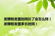 发酵粉发面时间长了会怎么样（发酵粉发面多长时间）