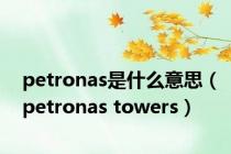 petronas是什么意思（petronas towers）