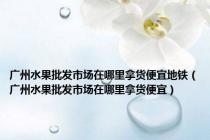 广州水果批发市场在哪里拿货便宜地铁（广州水果批发市场在哪里拿货便宜）