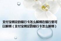 支付宝绑定的银行卡怎么解绑在银行里可以解绑（支付宝绑定的银行卡怎么解绑）