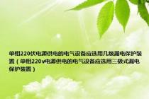 单相220伏电源供电的电气设备应选用几级漏电保护装置（单相220v电源供电的电气设备应选用三极式漏电保护装置）