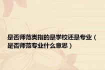 是否师范类指的是学校还是专业（是否师范专业什么意思）