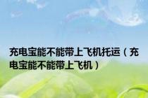 充电宝能不能带上飞机托运（充电宝能不能带上飞机）