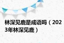 林深见鹿是成语吗（2023年林深见鹿）