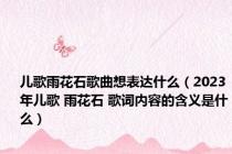 儿歌雨花石歌曲想表达什么（2023年儿歌 雨花石 歌词内容的含义是什么）