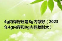 4g内存好还是8g内存好（2023年4g内存和8g内存差别大）