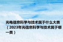 光电信息科学与技术属于什么大类（2023年光信息科学与技术属于哪一类）