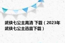 武侠七公主高清 下载（2023年武侠七公主迅雷下载）