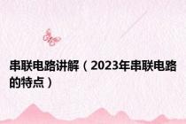 串联电路讲解（2023年串联电路的特点）