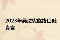 2023年吴法宪临终口吐真言
